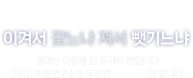 이겨서 갖느냐 져서 뺏기느냐 결과는 이렇게 단 두가지 뿐입니다. 그리고 이혼연구소는 무조건 이기는 법만 압니다.